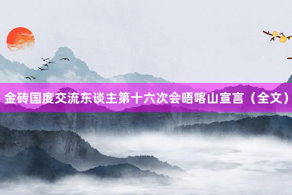 金砖国度交流东谈主第十六次会晤喀山宣言（全文）