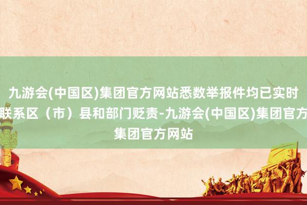 九游会(中国区)集团官方网站悉数举报件均已实时转交联系区（市）县和部门贬责-九游会(中国区)集团官方网站