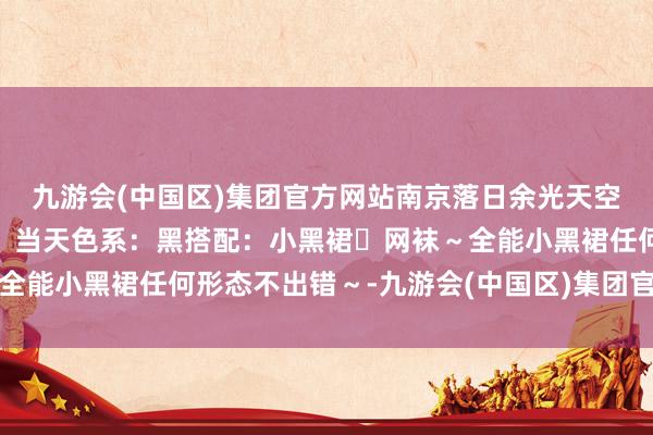 九游会(中国区)集团官方网站南京落日余光天空线已经很好意思的😘当天色系：黑搭配：小黑裙➕网袜～全能小黑裙任何形态不出错～-九游会(中国区)集团官方网站