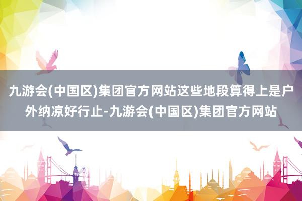 九游会(中国区)集团官方网站这些地段算得上是户外纳凉好行止-九游会(中国区)集团官方网站