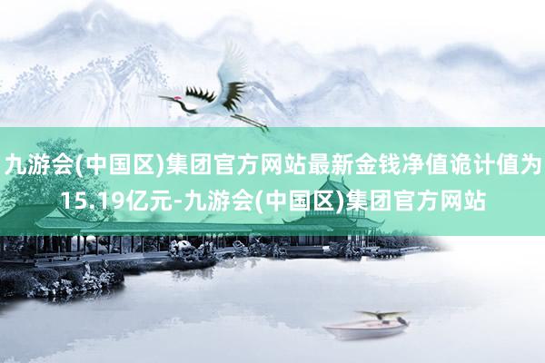 九游会(中国区)集团官方网站最新金钱净值诡计值为15.19亿元-九游会(中国区)集团官方网站