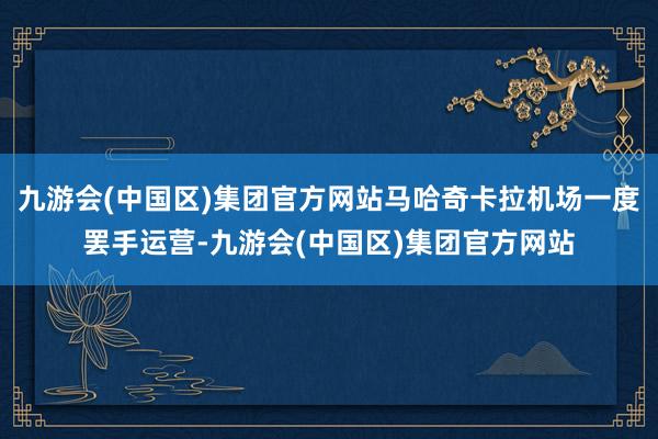 九游会(中国区)集团官方网站马哈奇卡拉机场一度罢手运营-九游会(中国区)集团官方网站