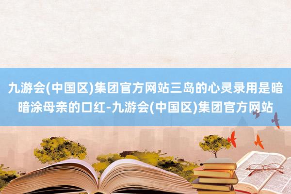 九游会(中国区)集团官方网站三岛的心灵录用是暗暗涂母亲的口红-九游会(中国区)集团官方网站