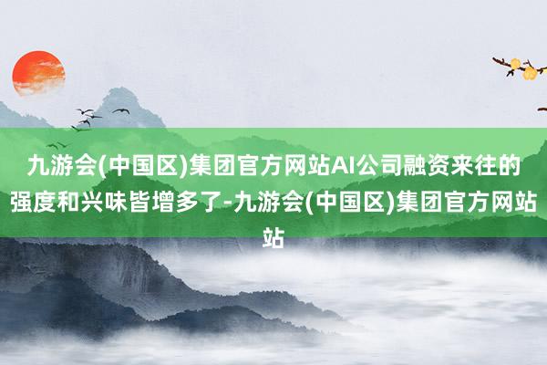 九游会(中国区)集团官方网站AI公司融资来往的强度和兴味皆增多了-九游会(中国区)集团官方网站