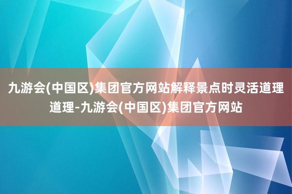 九游会(中国区)集团官方网站解释景点时灵活道理道理-九游会(中国区)集团官方网站