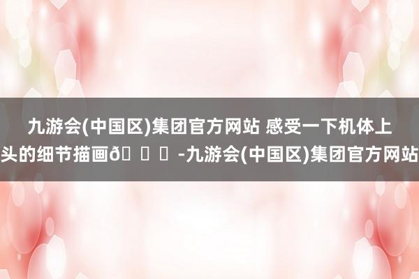 九游会(中国区)集团官方网站 感受一下机体上头的细节描画👇-九游会(中国区)集团官方网站