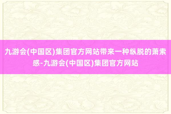 九游会(中国区)集团官方网站带来一种纵脱的萧索感-九游会(中国区)集团官方网站