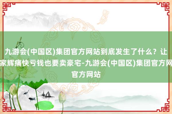 九游会(中国区)集团官方网站到底发生了什么？让张家辉痛快亏钱也要卖豪宅-九游会(中国区)集团官方网站