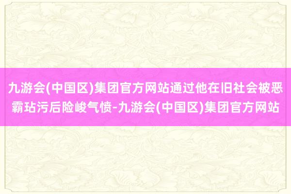 九游会(中国区)集团官方网站通过他在旧社会被恶霸玷污后险峻气愤-九游会(中国区)集团官方网站