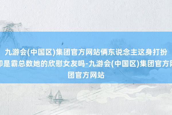 九游会(中国区)集团官方网站俩东说念主这身打扮不即是霸总数她的欣慰女友吗-九游会(中国区)集团官方网站