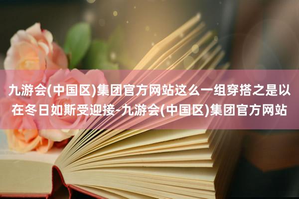 九游会(中国区)集团官方网站这么一组穿搭之是以在冬日如斯受迎接-九游会(中国区)集团官方网站