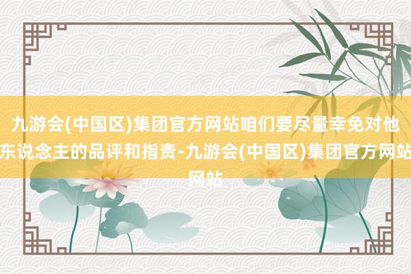 九游会(中国区)集团官方网站咱们要尽量幸免对他东说念主的品评和指责-九游会(中国区)集团官方网站