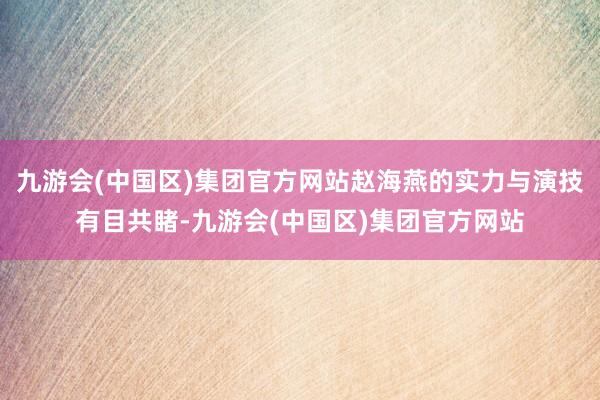 九游会(中国区)集团官方网站赵海燕的实力与演技有目共睹-九游会(中国区)集团官方网站