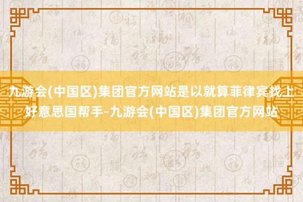 九游会(中国区)集团官方网站是以就算菲律宾找上好意思国帮手-九游会(中国区)集团官方网站