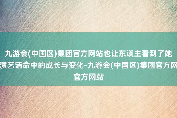 九游会(中国区)集团官方网站也让东谈主看到了她在演艺活命中的成长与变化-九游会(中国区)集团官方网站