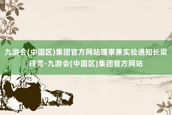 九游会(中国区)集团官方网站理事兼实验通知长梁梓莞-九游会(中国区)集团官方网站