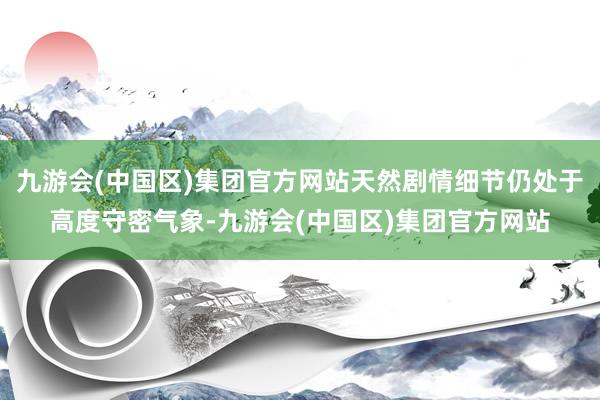 九游会(中国区)集团官方网站天然剧情细节仍处于高度守密气象-九游会(中国区)集团官方网站