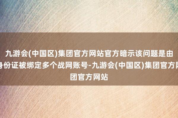 九游会(中国区)集团官方网站官方暗示该问题是由于身份证被绑定多个战网账号-九游会(中国区)集团官方网站