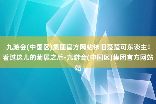 九游会(中国区)集团官方网站依旧楚楚可东谈主！看过这儿的菊展之后-九游会(中国区)集团官方网站