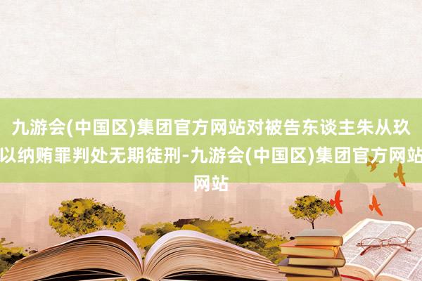 九游会(中国区)集团官方网站对被告东谈主朱从玖以纳贿罪判处无期徒刑-九游会(中国区)集团官方网站