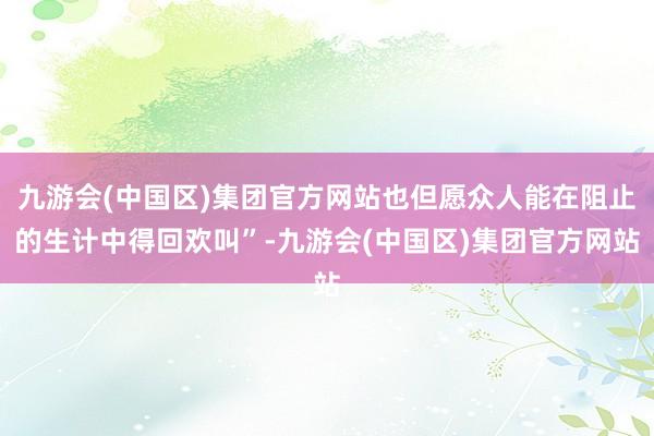 九游会(中国区)集团官方网站也但愿众人能在阻止的生计中得回欢叫”-九游会(中国区)集团官方网站