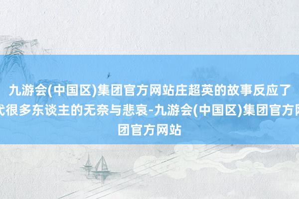 九游会(中国区)集团官方网站庄超英的故事反应了现代很多东谈主的无奈与悲哀-九游会(中国区)集团官方网站