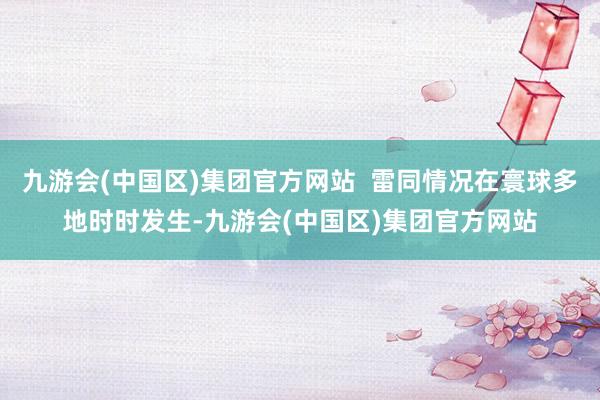 九游会(中国区)集团官方网站  雷同情况在寰球多地时时发生-九游会(中国区)集团官方网站