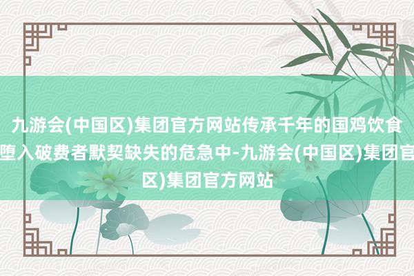 九游会(中国区)集团官方网站传承千年的国鸡饮食文化正堕入破费者默契缺失的危急中-九游会(中国区)集团官方网站