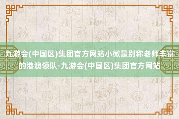 九游会(中国区)集团官方网站小微是别称老师丰富的港澳领队-九游会(中国区)集团官方网站