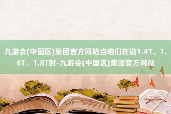 九游会(中国区)集团官方网站当咱们在说1.4T、1.6T、1.8T时-九游会(中国区)集团官方网站