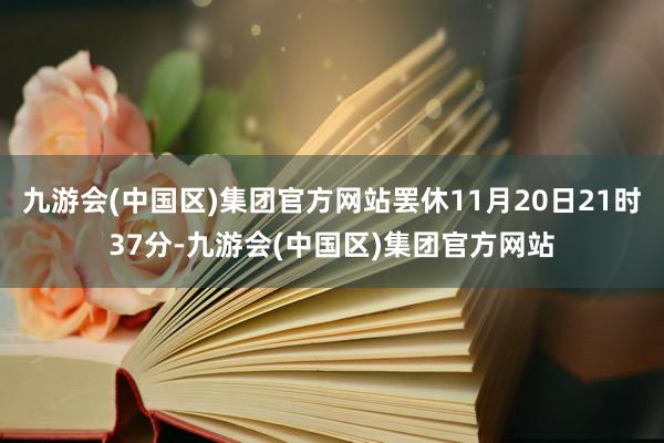 九游会(中国区)集团官方网站罢休11月20日21时37分-九游会(中国区)集团官方网站