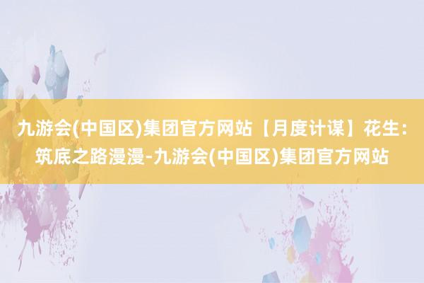 九游会(中国区)集团官方网站【月度计谋】花生：筑底之路漫漫-九游会(中国区)集团官方网站