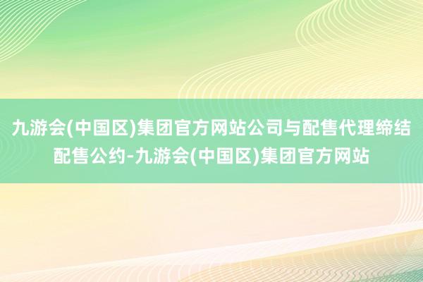 九游会(中国区)集团官方网站公司与配售代理缔结配售公约-九游会(中国区)集团官方网站