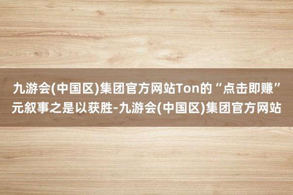 九游会(中国区)集团官方网站Ton的“点击即赚”元叙事之是以获胜-九游会(中国区)集团官方网站