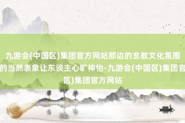 九游会(中国区)集团官方网站那边的玄教文化氛围和清幽的当然表象让东谈主心旷神怡-九游会(中国区)集团官方网站