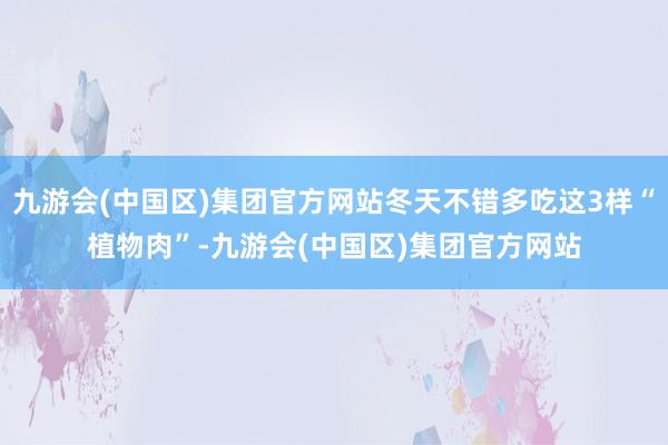 九游会(中国区)集团官方网站冬天不错多吃这3样“植物肉”-九游会(中国区)集团官方网站