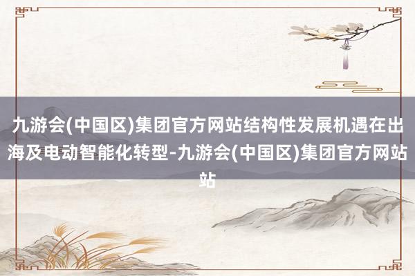 九游会(中国区)集团官方网站结构性发展机遇在出海及电动智能化转型-九游会(中国区)集团官方网站