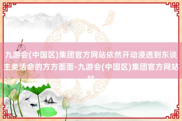 九游会(中国区)集团官方网站依然开动浸透到东谈主类活命的方方面面-九游会(中国区)集团官方网站