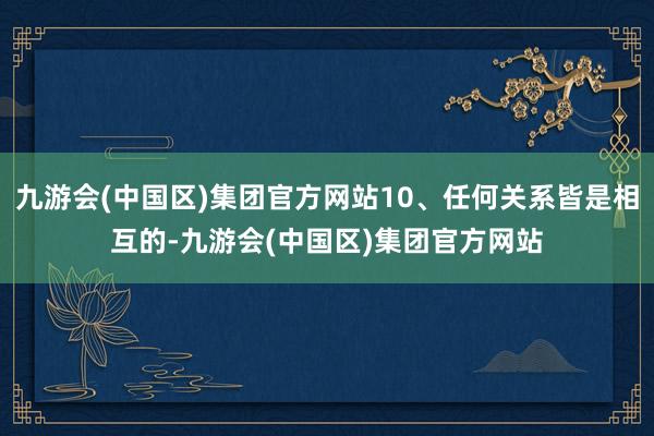 九游会(中国区)集团官方网站10、任何关系皆是相互的-九游会(中国区)集团官方网站