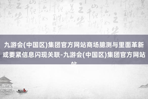 九游会(中国区)集团官方网站商场臆测与里面革新或要紧信息闪现关联-九游会(中国区)集团官方网站