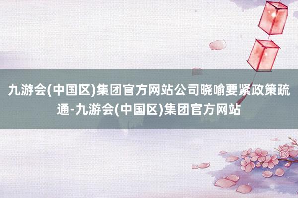 九游会(中国区)集团官方网站公司晓喻要紧政策疏通-九游会(中国区)集团官方网站