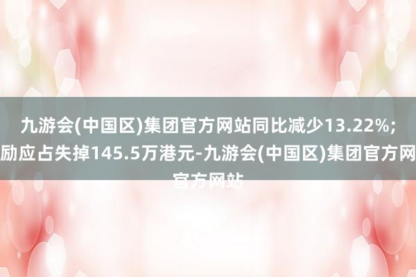 九游会(中国区)集团官方网站同比减少13.22%;鼓励应占失掉145.5万港元-九游会(中国区)集团官方网站