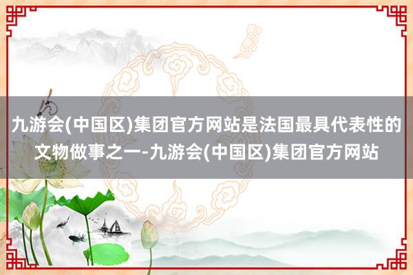 九游会(中国区)集团官方网站是法国最具代表性的文物做事之一-九游会(中国区)集团官方网站