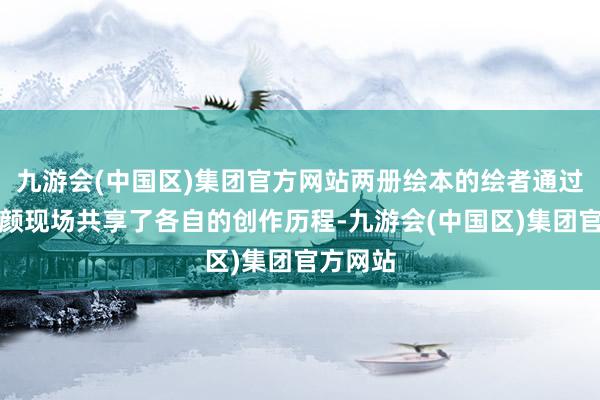 九游会(中国区)集团官方网站两册绘本的绘者通过视频容颜现场共享了各自的创作历程-九游会(中国区)集团官方网站