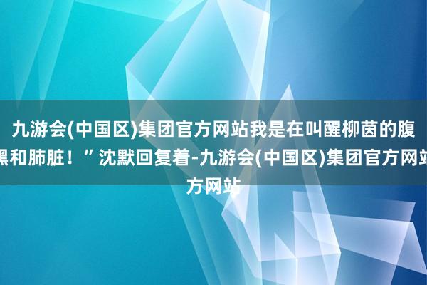 九游会(中国区)集团官方网站我是在叫醒柳茵的腹黑和肺脏！”沈默回复着-九游会(中国区)集团官方网站