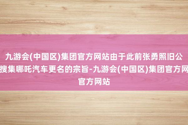 九游会(中国区)集团官方网站由于此前张勇照旧公开搜集哪吒汽车更名的宗旨-九游会(中国区)集团官方网站