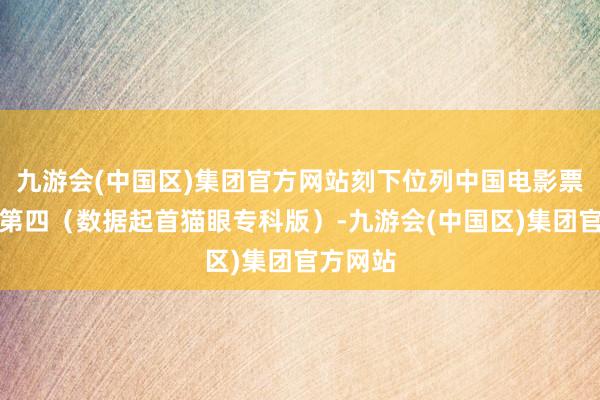 九游会(中国区)集团官方网站刻下位列中国电影票房总榜第四（数据起首猫眼专科版）-九游会(中国区)集团官方网站