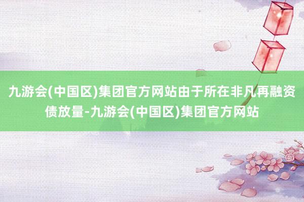 九游会(中国区)集团官方网站由于所在非凡再融资债放量-九游会(中国区)集团官方网站