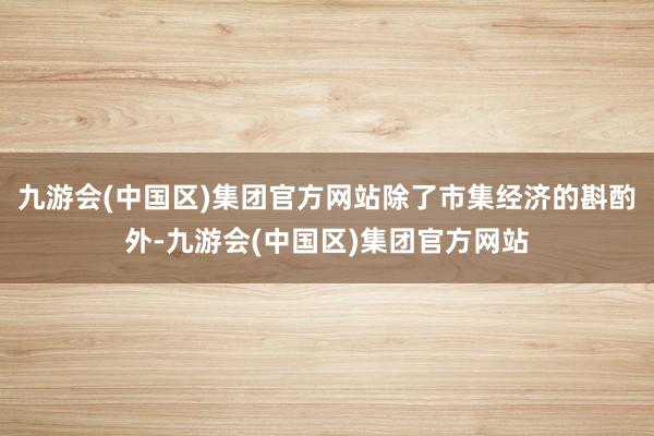 九游会(中国区)集团官方网站除了市集经济的斟酌外-九游会(中国区)集团官方网站