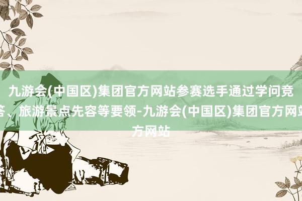 九游会(中国区)集团官方网站参赛选手通过学问竞答、旅游景点先容等要领-九游会(中国区)集团官方网站